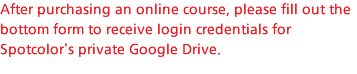 After purchasing an online course, please fill out the bottom form to receive login credentials for Spotcolor's private Google Drive.