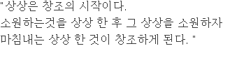 "상상은 창조의 시작이다. 소원하는것을 상상 한 후 그 상상을 소원하자 마침내는 상상 한 것이 창조하게 된다. " 